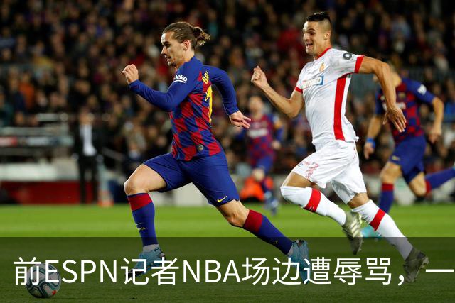 前ESPN记者NBA场边遭辱骂，一杯饮料泼回去后双双被请出场