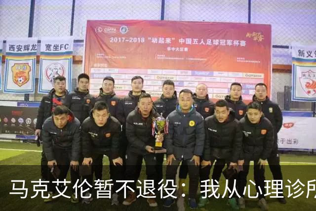 马克艾伦暂不退役：我从心理诊所办理出院打比赛，会继续接受治疗